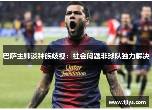 巴萨主帅谈种族歧视：社会问题非球队独力解决