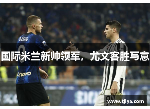 国际米兰新帅领军，尤文客胜写意
